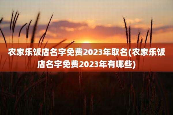 农家乐饭店名字免费2023年取名(农家乐饭店名字免费2023年有哪些)