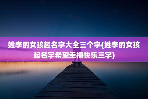 姓李的女孩起名字大全三个字(姓李的女孩起名字希望幸福快乐三字)