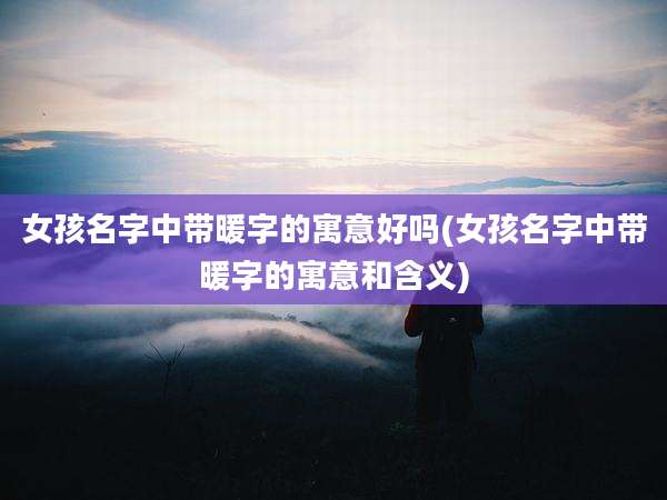 女孩名字中带暖字的寓意好吗(女孩名字中带暖字的寓意和含义)
