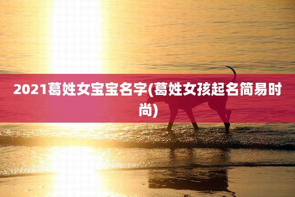 2021葛姓女宝宝名字(葛姓女孩起名简易时尚)