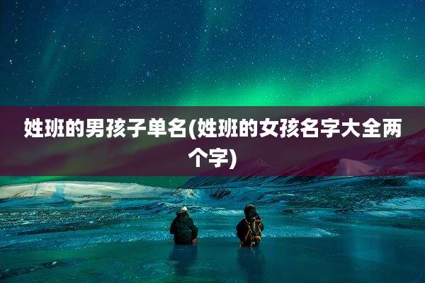姓班的男孩子单名(姓班的女孩名字大全两个字)