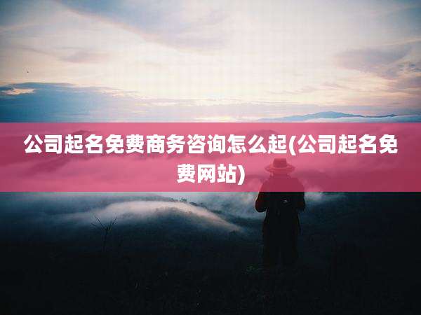 公司起名免费商务咨询怎么起(公司起名免费网站)