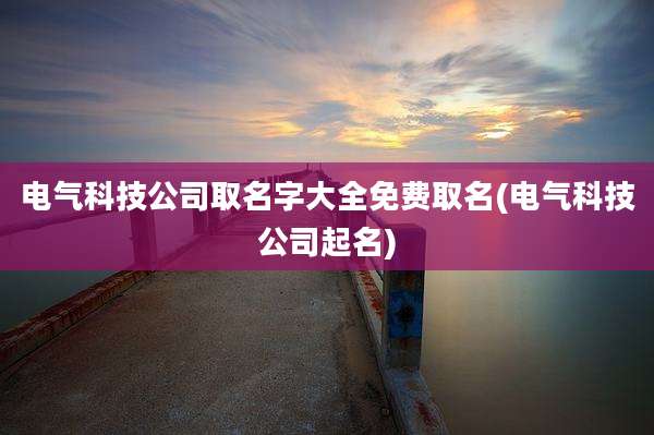 电气科技公司取名字大全免费取名(电气科技公司起名)
