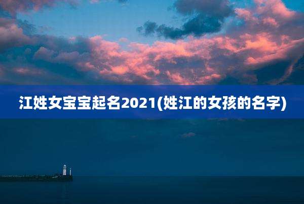 江姓女宝宝起名2021(姓江的女孩的名字)