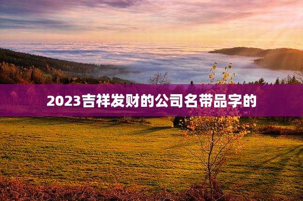 2023吉祥发财的公司名带品字的
