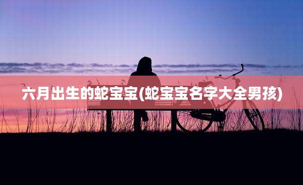 六月出生的蛇宝宝(蛇宝宝名字大全男孩)
