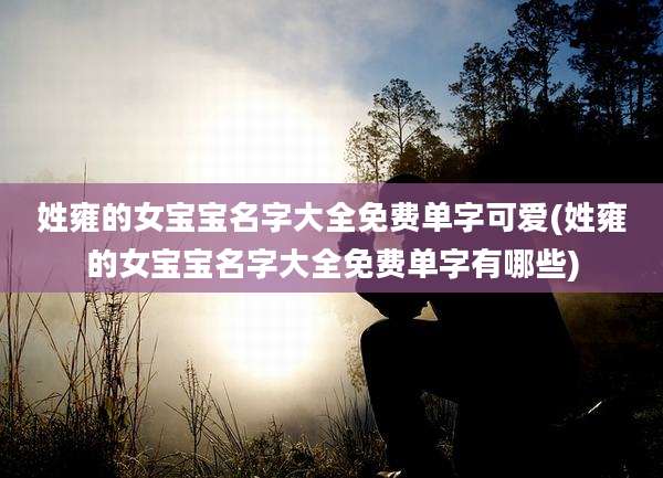 姓雍的女宝宝名字大全免费单字可爱(姓雍的女宝宝名字大全免费单字有哪些)