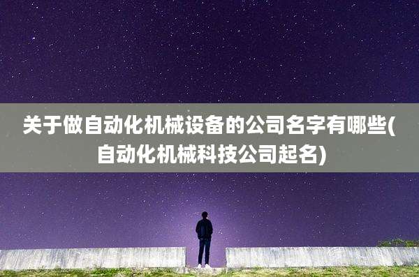 关于做自动化机械设备的公司名字有哪些(自动化机械科技公司起名)