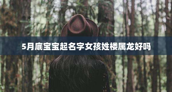 5月底宝宝起名字女孩姓楼属龙好吗
