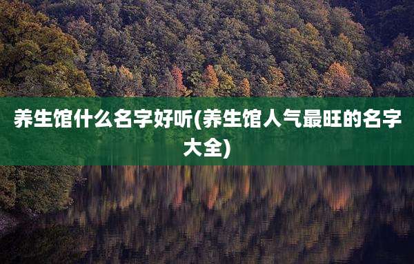 养生馆什么名字好听(养生馆人气最旺的名字大全)