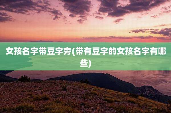 女孩名字带豆字旁(带有豆字的女孩名字有哪些)