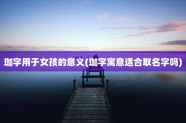 珈字用于女孩的意义(珈字寓意适合取名字吗)