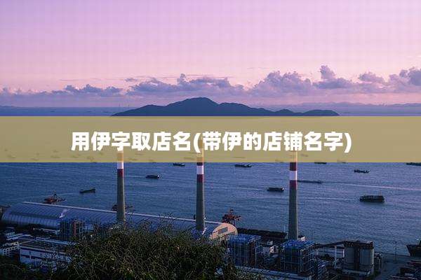 用伊字取店名(带伊的店铺名字)