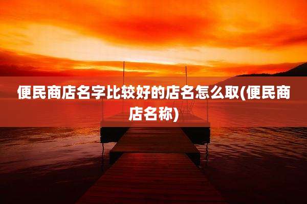 便民商店名字比较好的店名怎么取(便民商店名称)
