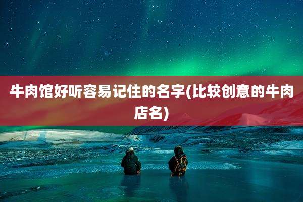 牛肉馆好听容易记住的名字(比较创意的牛肉店名)