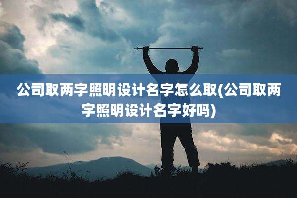 公司取两字照明设计名字怎么取(公司取两字照明设计名字好吗)