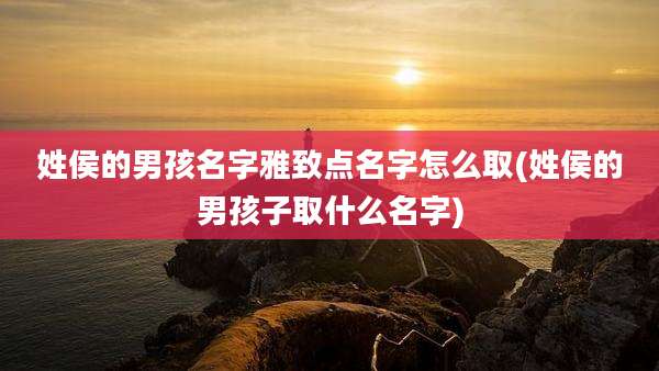 姓侯的男孩名字雅致点名字怎么取(姓侯的男孩子取什么名字)