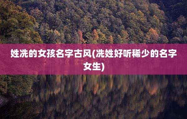 姓冼的女孩名字古风(冼姓好听稀少的名字女生)
