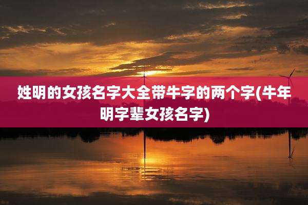 姓明的女孩名字大全带牛字的两个字(牛年明字辈女孩名字)