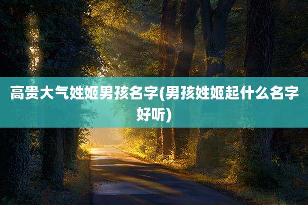 高贵大气姓姬男孩名字(男孩姓姬起什么名字好听)