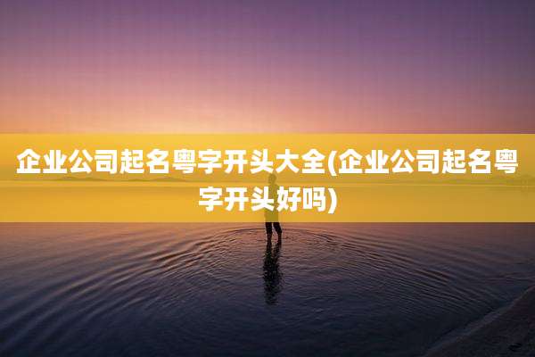 企业公司起名粤字开头大全(企业公司起名粤字开头好吗)