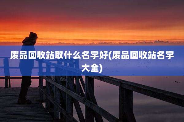 废品回收站取什么名字好(废品回收站名字大全)