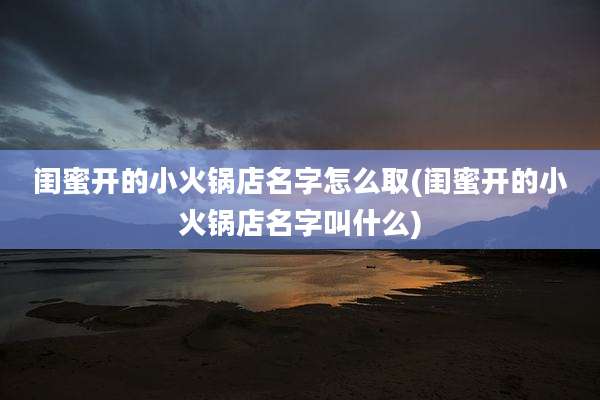 闺蜜开的小火锅店名字怎么取(闺蜜开的小火锅店名字叫什么)