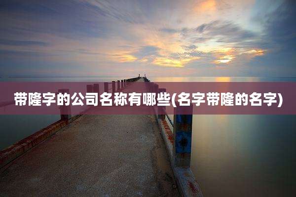 带隆字的公司名称有哪些(名字带隆的名字)
