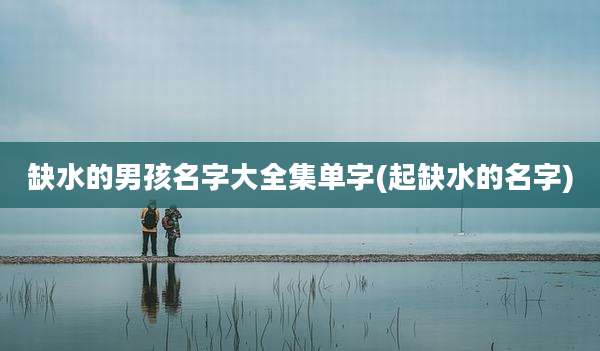 缺水的男孩名字大全集单字(起缺水的名字)