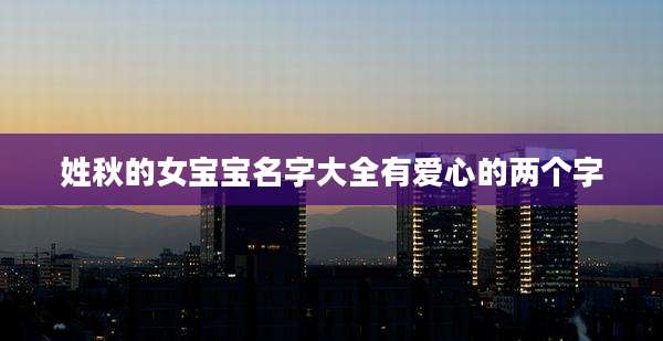 姓秋的女宝宝名字大全有爱心的两个字