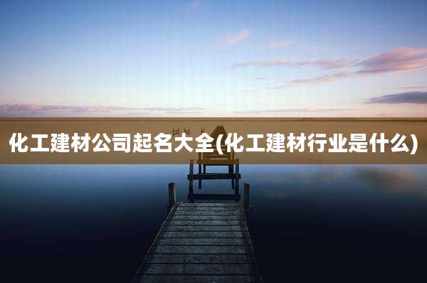 化工建材公司起名大全(化工建材行业是什么)