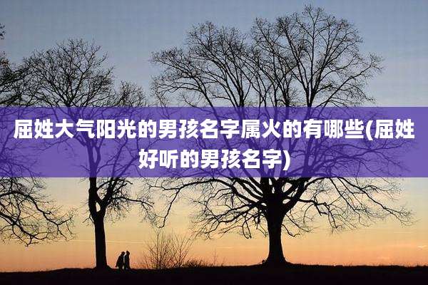屈姓大气阳光的男孩名字属火的有哪些(屈姓好听的男孩名字)