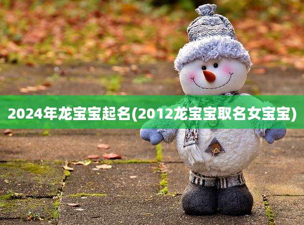 2024年龙宝宝起名(2012龙宝宝取名女宝宝)