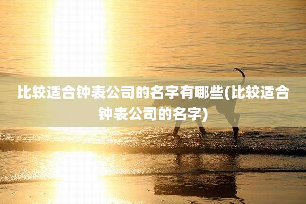 比较适合钟表公司的名字有哪些(比较适合钟表公司的名字)