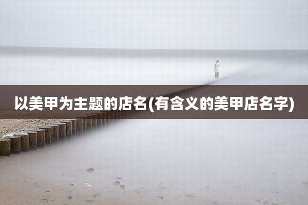 以美甲为主题的店名(有含义的美甲店名字)