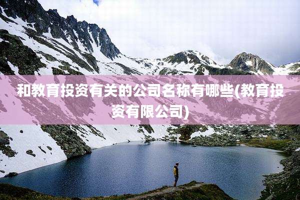 和教育投资有关的公司名称有哪些(教育投资有限公司)