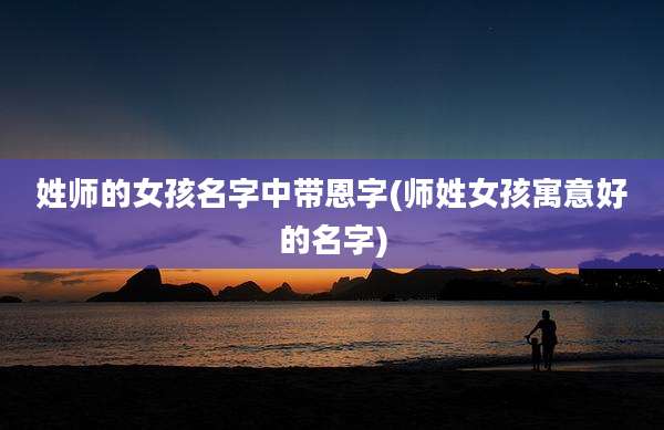 姓师的女孩名字中带恩字(师姓女孩寓意好的名字)