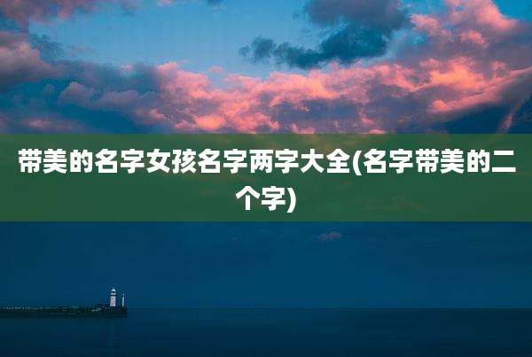 带美的名字女孩名字两字大全(名字带美的二个字)