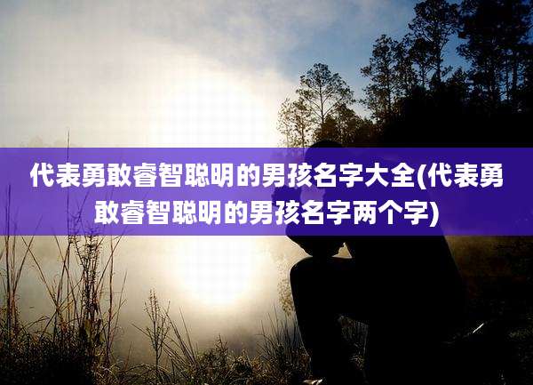 代表勇敢睿智聪明的男孩名字大全(代表勇敢睿智聪明的男孩名字两个字)