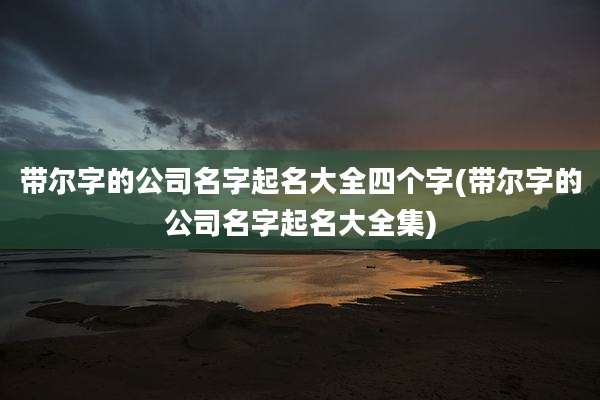带尔字的公司名字起名大全四个字(带尔字的公司名字起名大全集)