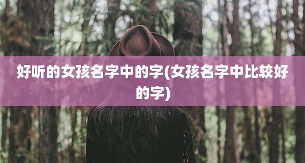 好听的女孩名字中的字(女孩名字中比较好的字)