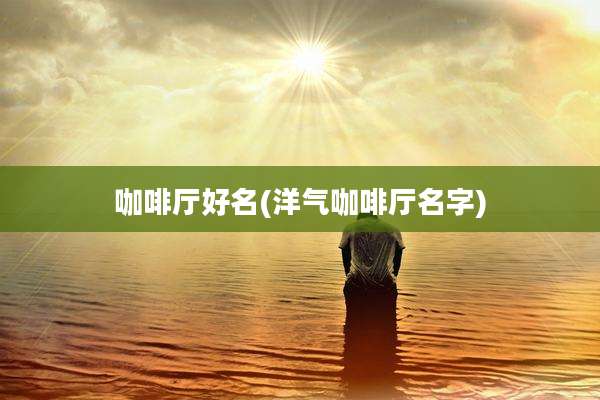 咖啡厅好名(洋气咖啡厅名字)