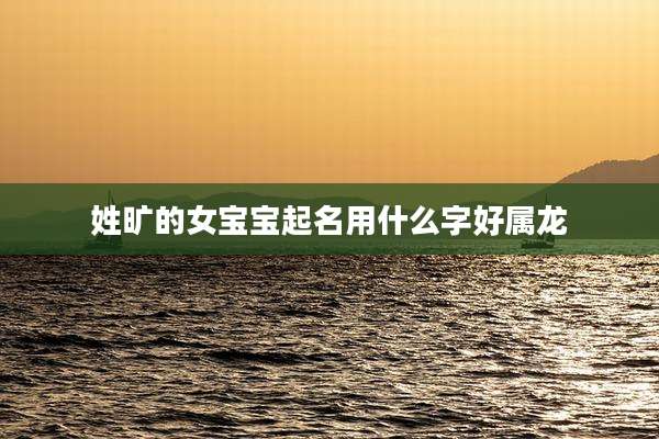 姓旷的女宝宝起名用什么字好属龙