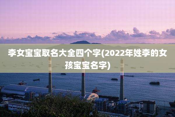 李女宝宝取名大全四个字(2022年姓李的女孩宝宝名字)