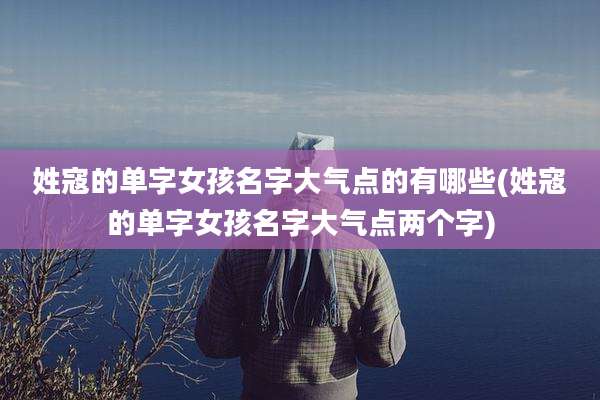 姓寇的单字女孩名字大气点的有哪些(姓寇的单字女孩名字大气点两个字)