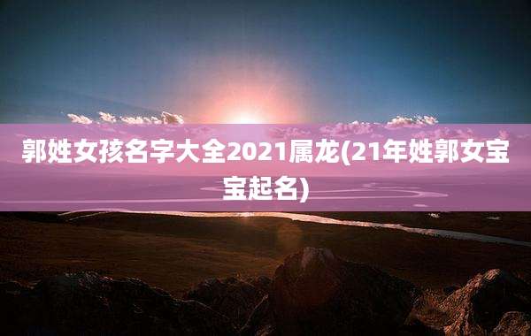 郭姓女孩名字大全2021属龙(21年姓郭女宝宝起名)