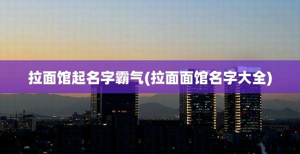 拉面馆起名字霸气(拉面面馆名字大全)
