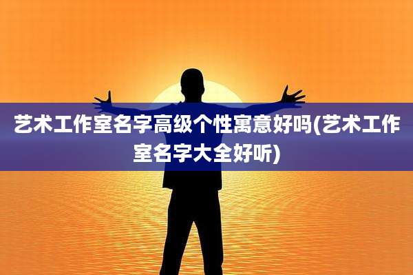 艺术工作室名字高级个性寓意好吗(艺术工作室名字大全好听)