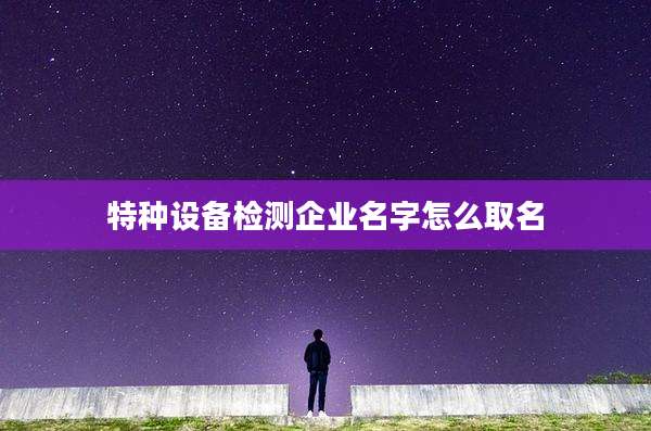 特种设备检测企业名字怎么取名