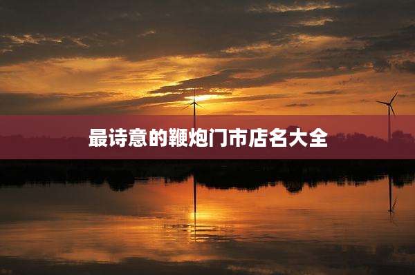 最诗意的鞭炮门市店名大全